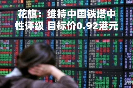 花旗：维持中国铁塔中性评级 目标价0.92港元