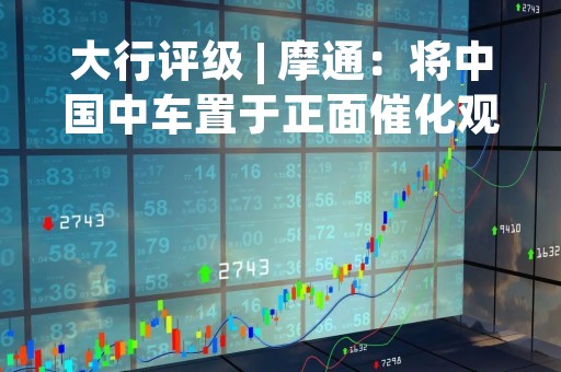 大行评级 | 摩通：将中国中车置于正面催化观察名单上 目标价上调至7港元
