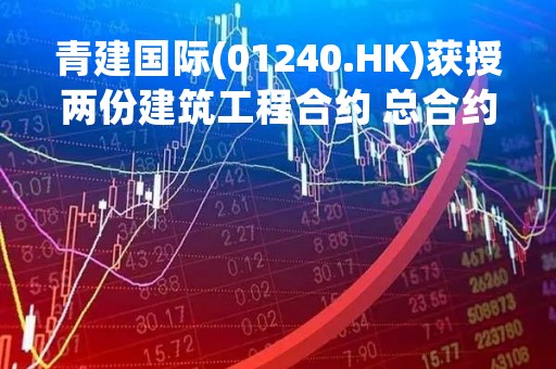 青建国际(01240.HK)获授两份建筑工程合约 总合约额2.97亿港元