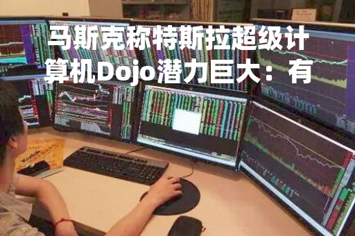 马斯克称特斯拉超级计算机Dojo潜力巨大：有望带来数千亿美元回报