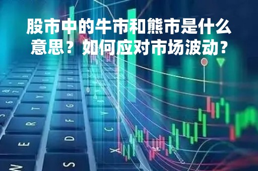 股市中的牛市和熊市是什么意思？如何应对市场波动？