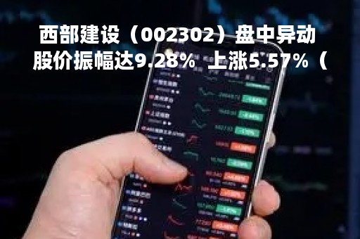 西部建设（002302）盘中异动 股价振幅达9.28%  上涨5.57%（04-20）