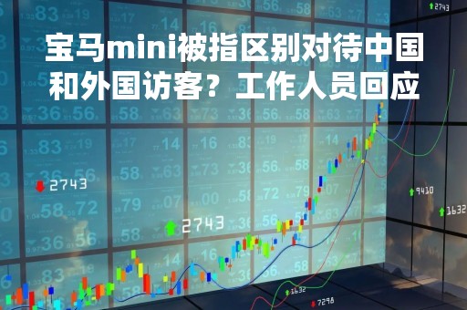 宝马mini被指区别对待中国和外国访客？工作人员回应：事发昨天下午，后续总部会回应此事