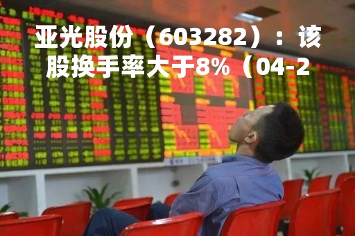亚光股份（603282）：该股换手率大于8%（04-20）