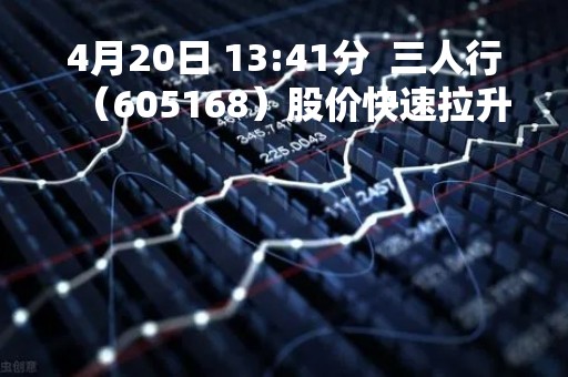 4月20日 13:41分  三人行（605168）股价快速拉升