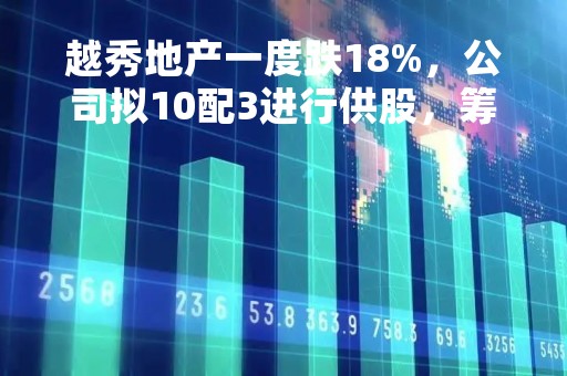 越秀地产一度跌18%，公司拟10配3进行供股，筹资额高达83.6亿港元