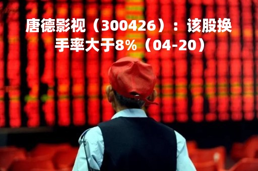 唐德影视（300426）：该股换手率大于8%（04-20）