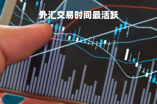 外汇交易时间最活跃「外汇交易最活跃的时间」