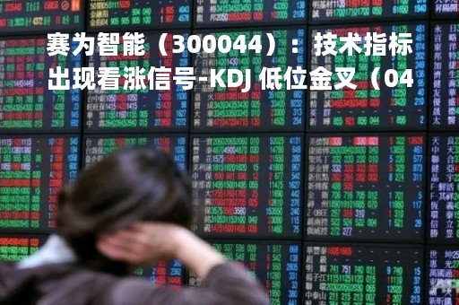 赛为智能（300044）：技术指标出现看涨信号-KDJ 低位金叉（04-20）