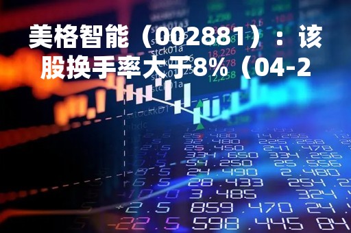 美格智能（002881）：该股换手率大于8%（04-20）