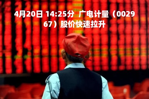 4月20日 14:25分  广电计量（002967）股价快速拉升