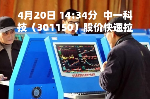 4月20日 14:34分  中一科技（301150）股价快速拉升