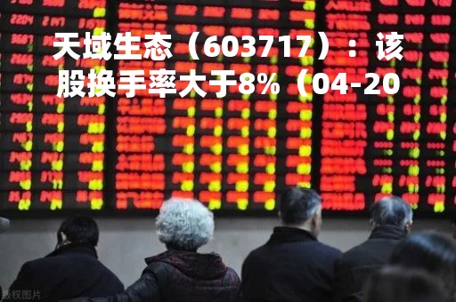天域生态（603717）：该股换手率大于8%（04-20）