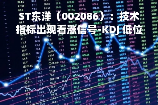 ST东洋（002086）：技术指标出现看涨信号-KDJ 低位金叉（04-20）
