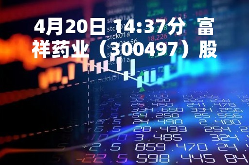 4月20日 14:37分  富祥药业（300497）股价快速拉升