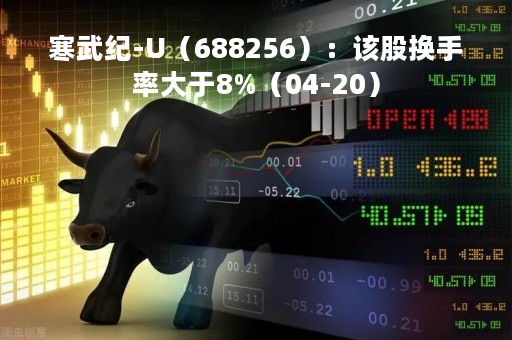 寒武纪-U（688256）：该股换手率大于8%（04-20）