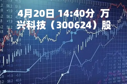 4月20日 14:40分  万兴科技（300624）股价快速拉升