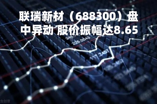 联瑞新材（688300）盘中异动 股价振幅达8.65%  上涨7.04%（04-20）