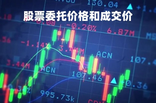股票委托价格和成交价「股票委托价格和成交价的关系」