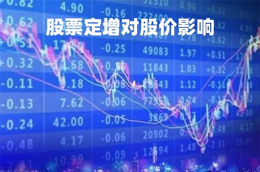 股票定增对股价影响「股票定增后会大涨吗」 股票定增对股价影响「股票定增后会大涨吗」