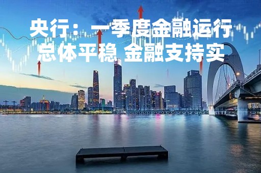 央行：一季度金融运行总体平稳 金融支持实体经济力度明显增强