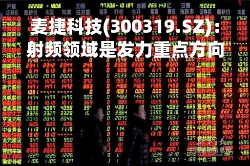 麦捷科技(300319.SZ):射频领域是发力重点方向,主力产品SAW及LTCC滤波器在国内均有较强产品竞争力