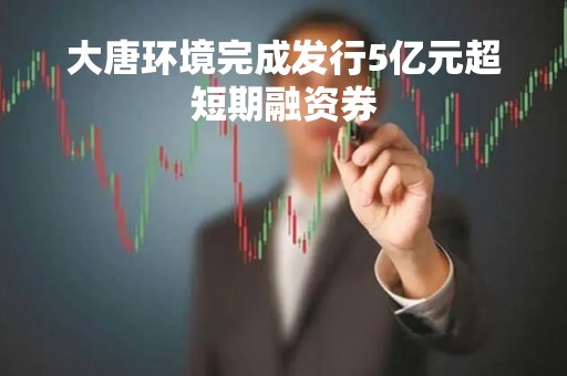 大唐环境完成发行5亿元超短期融资券