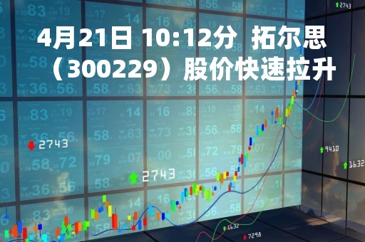 4月21日 10:12分  拓尔思（300229）股价快速拉升