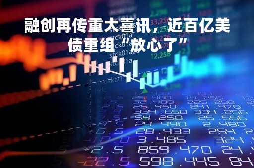 融创再传重大喜讯，近百亿美债重组“放心了”