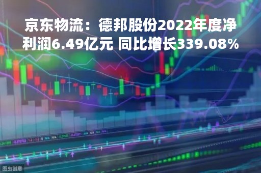 京东物流：德邦股份2022年度净利润6.49亿元 同比增长339.08%