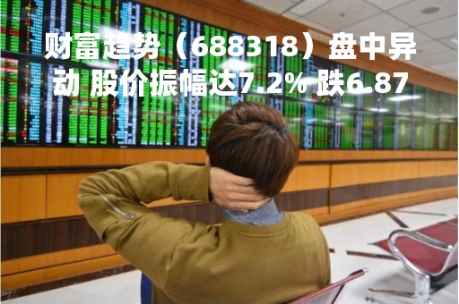 财富趋势（688318）盘中异动 股价振幅达7.2% 跌6.87% 报141.63元（04-21）