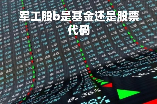 军工股b是基金还是股票代码「军工股b是基金还是股票代码啊」