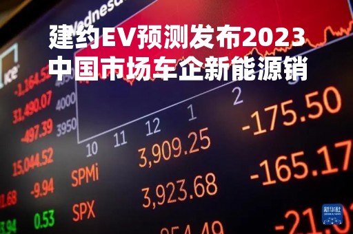 建约EV预测发布2023中国市场车企新能源销量TOP10预测