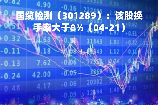 国缆检测（301289）：该股换手率大于8%（04-21）
