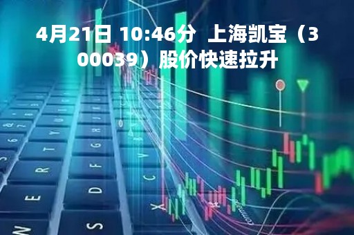 4月21日 10:46分  上海凯宝（300039）股价快速拉升
