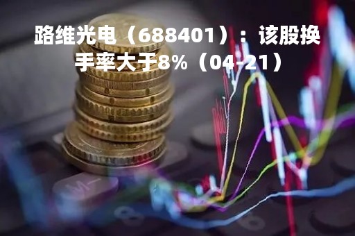 路维光电（688401）：该股换手率大于8%（04-21）
