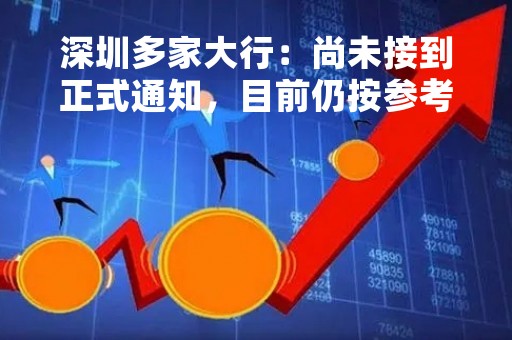 深圳多家大行：尚未接到正式通知，目前仍按参考价办理按揭