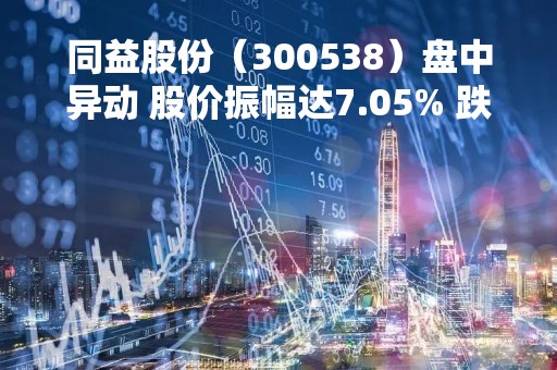 同益股份（300538）盘中异动 股价振幅达7.05% 跌7.05% 报15.7元（04-21）
