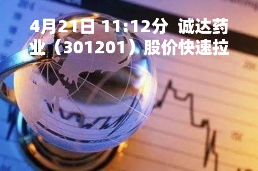 4月21日 11:12分  诚达药业（301201）股价快速拉升