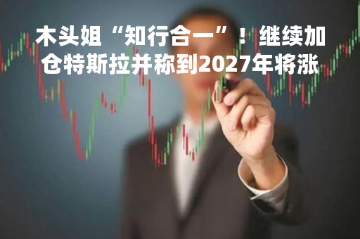 木头姐“知行合一”！继续加仓特斯拉并称到2027年将涨至2000美元