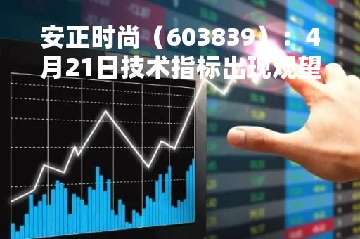 安正时尚（603839）：4月21日技术指标出现观望信号-“黑三兵”