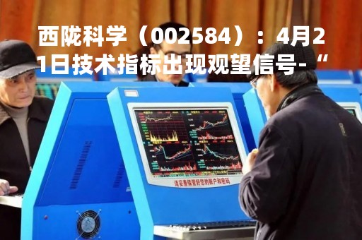 西陇科学（002584）：4月21日技术指标出现观望信号-“黑三兵”
