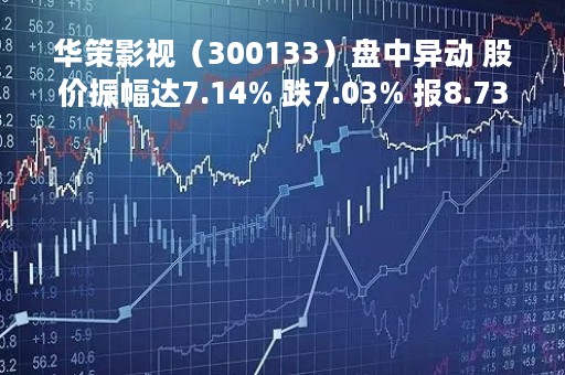 华策影视（300133）盘中异动 股价振幅达7.14% 跌7.03% 报8.73元（04-21）