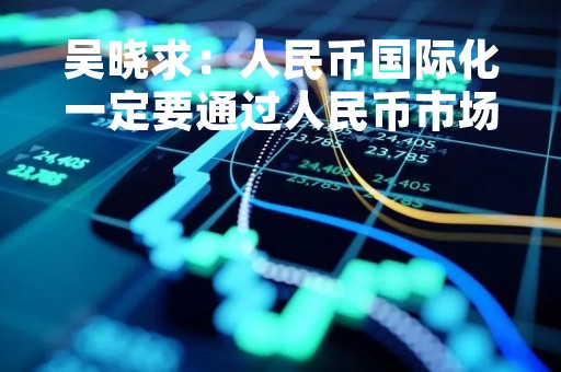吴晓求：人民币国际化一定要通过人民币市场化来完成