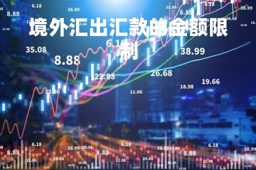 境外汇出汇款的金额限制「境外汇款有限额吗?」