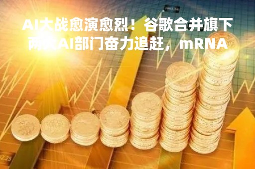 AI大战愈演愈烈！谷歌合并旗下两大AI部门奋力追赶，mRNA医药巨头也坐不住了，官宣联手IBM