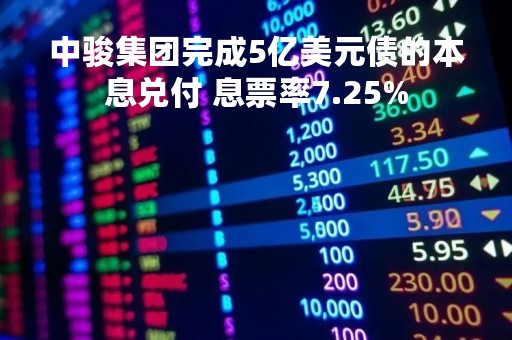 中骏集团完成5亿美元债的本息兑付 息票率7.25%