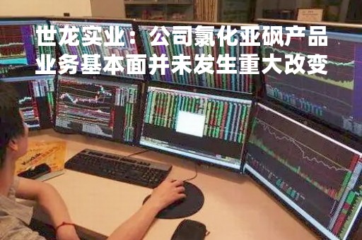 世龙实业：公司氯化亚砜产品业务基本面并未发生重大改变，下游客户主要集中于染料、三氯蔗糖等企业