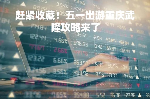 赶紧收藏！五一出游重庆武隆攻略来了