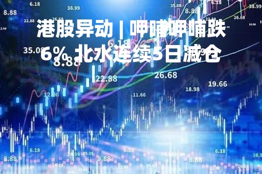 港股异动 | 呷哺呷哺跌6% 北水连续5日减仓